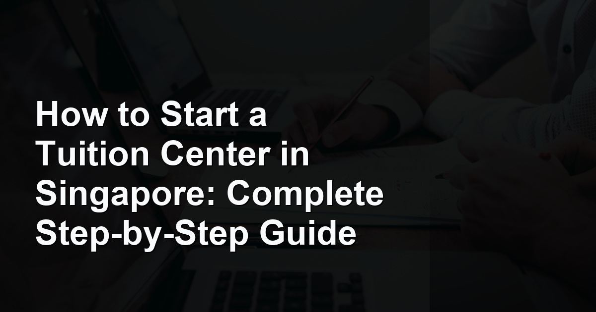 How to Start a Tuition Center in Singapore: Complete Step-by-Step Guide